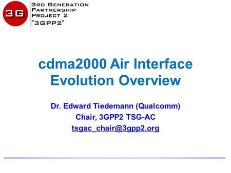 Cdma2000 Air Interface Evolution Overview Dr. Edward Tiedemann (Qualcomm) Chair, 3GPP2 TSG-AC
