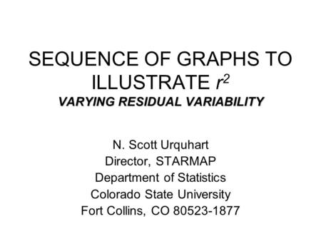 VARYING RESIDUAL VARIABILITY SEQUENCE OF GRAPHS TO ILLUSTRATE r 2 VARYING RESIDUAL VARIABILITY N. Scott Urquhart Director, STARMAP Department of Statistics.