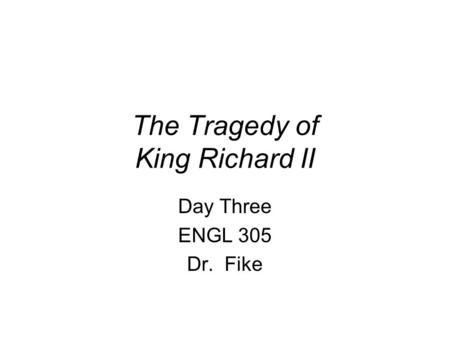 The Tragedy of King Richard II Day Three ENGL 305 Dr. Fike.