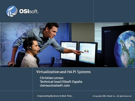 Empowering Business in Real Time. © Copyright 2009, OSIsoft Inc. All rights Reserved. Virtualization and HA PI Systems Christian Leroux Technical lead.