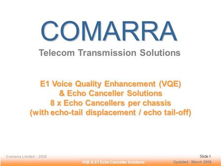 Comarra Limited - 2006Slide 1 VQE & E1 Echo Canceller Solutions COMARRA Telecom Transmission Solutions E1 Voice Quality Enhancement (VQE) & Echo Canceller.