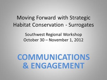 Moving Forward with Strategic Habitat Conservation - Surrogates Southwest Regional Workshop October 30 – November 1, 2012 COMMUNICATIONS & ENGAGEMENT.