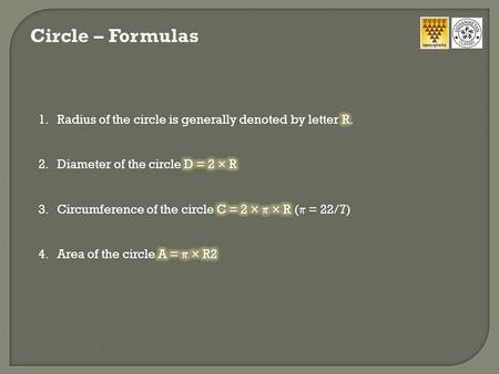 Circle – Formulas Radius of the circle is generally denoted by letter R. Diameter of the circle D = 2 × R Circumference of the circle C = 2 ×  × R (