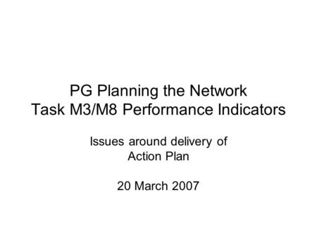 PG Planning the Network Task M3/M8 Performance Indicators Issues around delivery of Action Plan 20 March 2007.