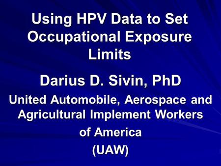Using HPV Data to Set Occupational Exposure Limits Darius D. Sivin, PhD United Automobile, Aerospace and Agricultural Implement Workers of America (UAW)