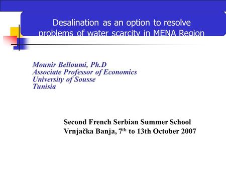 Mounir Belloumi, Ph.D Associate Professor of Economics University of Sousse Tunisia Desalination as an option to resolve problems of water scarcity in.