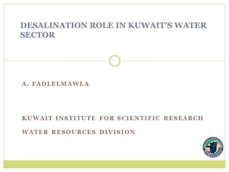 A. FADLELMAWLA KUWAIT INSTITUTE FOR SCIENTIFIC RESEARCH WATER RESOURCES DIVISION DESALINATION ROLE IN KUWAIT’S WATER SECTOR.