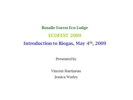 Rosalie Forest Eco Lodge ECOFEST 2009 Introduction to Biogas, May 4 th, 2009 Presented by Vincent Martineau Jessica Worley.