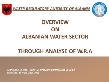 WATER REGULATORY AUTORITY OF ALBANIA ARJAN JOVANI, VICE – CHAIR OF NATIONAL COMMISSION OF W.R.A FLORENCE, 28 NOVEMBER 2013 OVERVIEW ON ALBANIAN WATER SECTOR.
