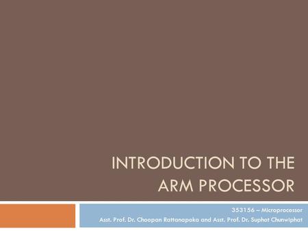 INTRODUCTION TO THE ARM PROCESSOR 353156 – Microprocessor Asst. Prof. Dr. Choopan Rattanapoka and Asst. Prof. Dr. Suphot Chunwiphat.