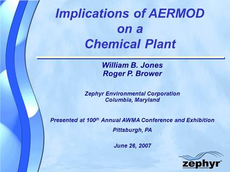 Implications of AERMOD on a Chemical Plant William B. Jones Roger P. Brower Zephyr Environmental Corporation Columbia, Maryland Presented at 100 th Annual.