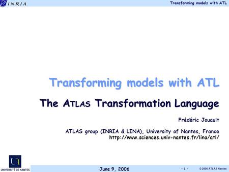 June 9, 2006 Transforming models with ATL © 2006 ATLAS Nantes - 1 - Transforming models with ATL The A TLAS Transformation Language Frédéric Jouault ATLAS.