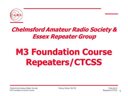 1 Chelmsford Amateur Radio Society M3 Foundation Licence Course Murray Niman G6JYBSlide Set 8 Repeaters/CTCSS Chelmsford Amateur Radio Society & Essex.