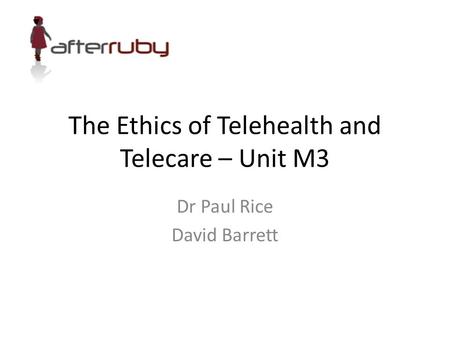 The Ethics of Telehealth and Telecare – Unit M3 Dr Paul Rice David Barrett.