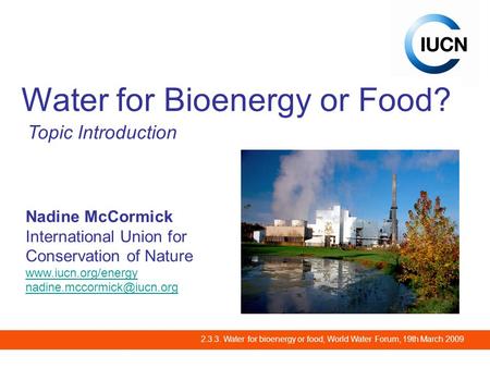 2.3.3. Water for bioenergy or food, World Water Forum, 19th March 2009 Water for Bioenergy or Food? Topic Introduction Nadine McCormick International Union.