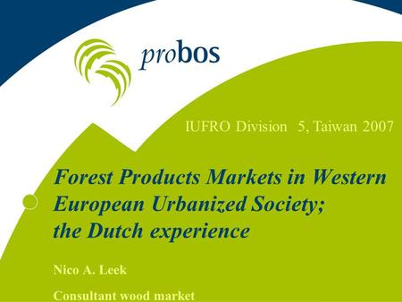 Forest Products Markets in Western European Urbanized Society; the Dutch experience Nico A. Leek Consultant wood market IUFRO Division 5, Taiwan 2007.