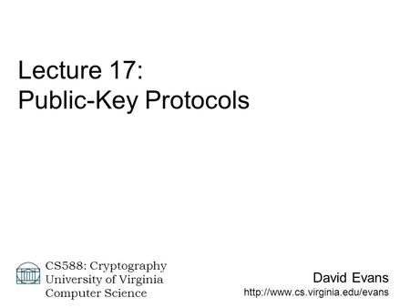 David Evans  CS588: Cryptography University of Virginia Computer Science Lecture 17: Public-Key Protocols.