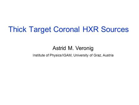 Thick Target Coronal HXR Sources Astrid M. Veronig Institute of Physics/IGAM, University of Graz, Austria.