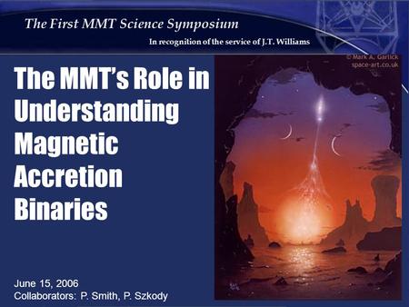 The First MMT Science Symposium In recognition of the service of J.T. Williams The MMT’s Role in Understanding Magnetic Accretion Binaries June 15, 2006.