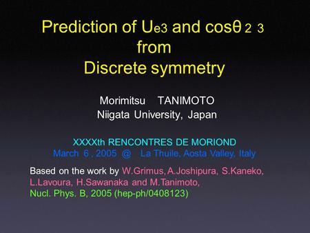 Morimitsu TANIMOTO Niigata University, Japan Prediction of U e3 and cosθ ２３ from Discrete symmetry XXXXth RENCONTRES DE MORIOND March ６, La Thuile,