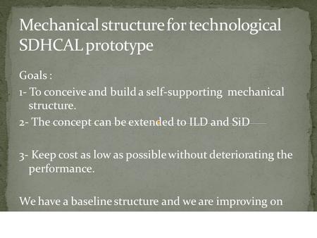 Goals : 1- To conceive and build a self-supporting mechanical structure. 2- The concept can be extended to ILD and SiD 3- Keep cost as low as possible.
