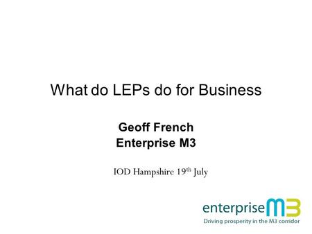 What do LEPs do for Business Geoff French Enterprise M3 IOD Hampshire 19 th July.