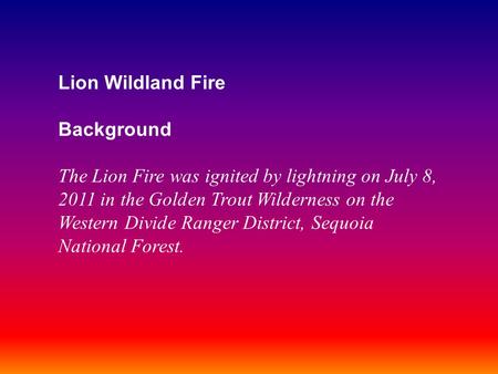 Lion Wildland Fire Background The Lion Fire was ignited by lightning on July 8, 2011 in the Golden Trout Wilderness on the Western Divide Ranger District,