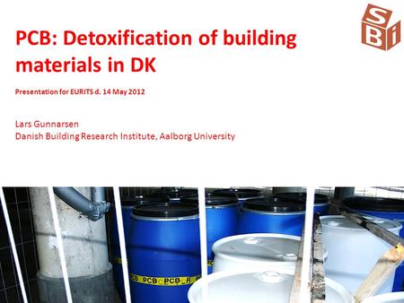 PCB: Detoxification of building materials in DK Presentation for EURITS d. 14 May 2012 Lars Gunnarsen Danish Building Research Institute, Aalborg University.
