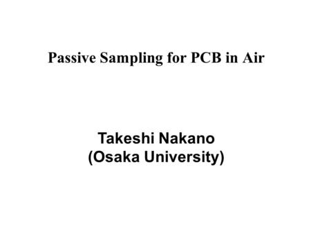 Passive Sampling for PCB in Air Takeshi Nakano (Osaka University)