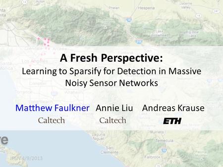 A Fresh Perspective: Learning to Sparsify for Detection in Massive Noisy Sensor Networks IPSN 4/9/2013 Matthew Faulkner Annie Liu Andreas Krause.