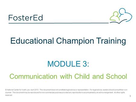 Educational Champion Training MODULE 3: Communication with Child and School © National Center for Youth Law, April 2013. This document does not constitute.