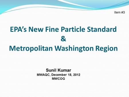 EPA’s New Fine Particle Standard & Metropolitan Washington Region Sunil Kumar MWAQC, December 18, 2012 MWCOG Item #3.