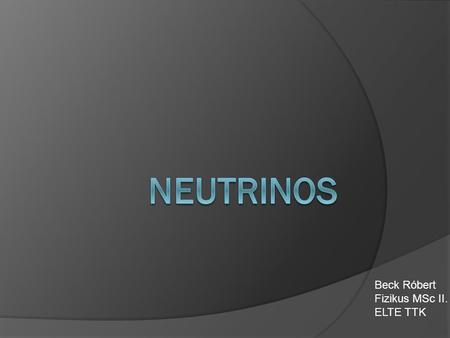 Neutrinos Beck Róbert Fizikus MSc II. ELTE TTK.