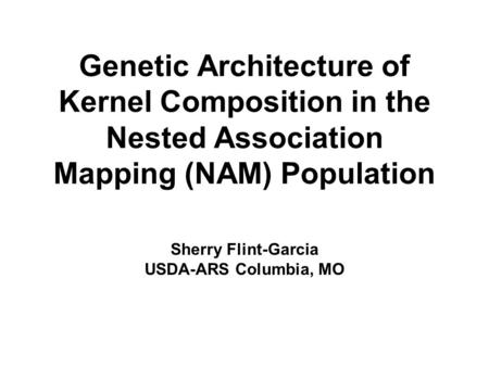 Genetic Architecture of Kernel Composition in the Nested Association Mapping (NAM) Population Sherry Flint-Garcia USDA-ARS Columbia, MO.