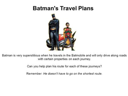 Batman's Travel Plans Batman is very superstitious when he travels in the Batmobile and will only drive along roads with certain properties on each journey.
