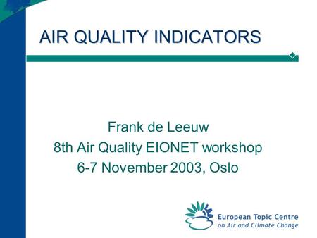 AIR QUALITY INDICATORS Frank de Leeuw 8th Air Quality EIONET workshop 6-7 November 2003, Oslo.