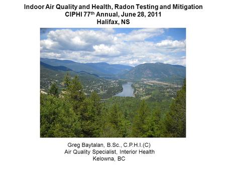 Indoor Air Quality and Health, Radon Testing and Mitigation CIPHI 77 th Annual, June 28, 2011 Halifax, NS Greg Baytalan, B.Sc., C.P.H.I.(C) Air Quality.