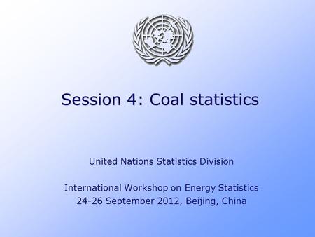 Session 4: Coal statistics United Nations Statistics Division International Workshop on Energy Statistics 24-26 September 2012, Beijing, China.