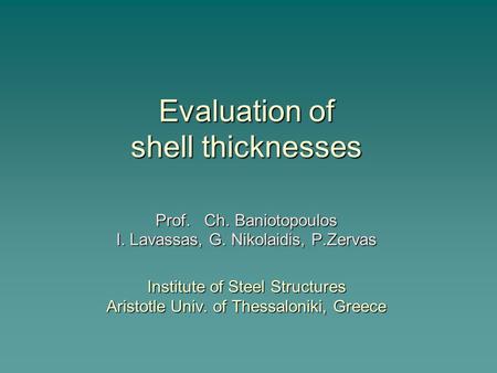 Evaluation of shell thicknesses Prof. Ch. Baniotopoulos I. Lavassas, G. Nikolaidis, P.Zervas Institute of Steel Structures Aristotle Univ. of Thessaloniki,