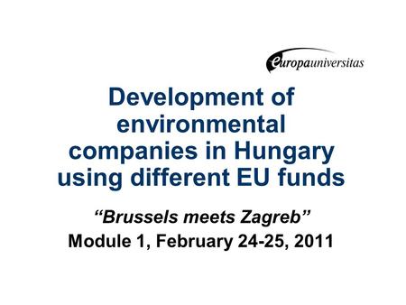Development of environmental companies in Hungary using different EU funds “Brussels meets Zagreb” Module 1, February 24-25, 2011.