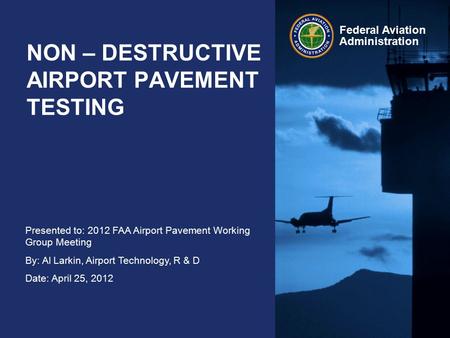 Presented to: 2012 FAA Airport Pavement Working Group Meeting By: Al Larkin, Airport Technology, R & D Date: April 25, 2012 Federal Aviation Administration.