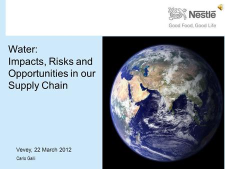 Water: Impacts, Risks and Opportunities in our Supply Chain Vevey, 22 March 2012 Carlo Galli.