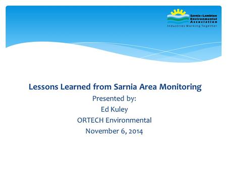 Lessons Learned from Sarnia Area Monitoring Presented by: Ed Kuley ORTECH Environmental November 6, 2014.