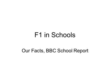 F1 in Schools Our Facts, BBC School Report. The Team Jason McKillen-Team Manager and Resources Manager Ryan Loughran Mark Doherty Ethan Milner Conor Morrow.