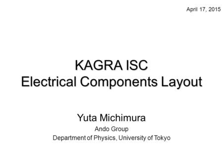 KAGRA ISC Electrical Components Layout Yuta Michimura Ando Group Department of Physics, University of Tokyo April 17, 2015.