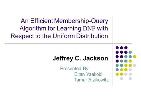 An Efficient Membership-Query Algorithm for Learning DNF with Respect to the Uniform Distribution Jeffrey C. Jackson Presented By: Eitan Yaakobi Tamar.