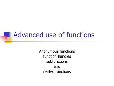 Advanced use of functions Anonymous functions function handles subfunctions and nested functions.
