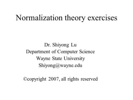 Normalization theory exercises Dr. Shiyong Lu Department of Computer Science Wayne State University ©copyright 2007, all rights reserved.