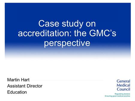 Martin Hart Assistant Director Education Case study on accreditation: the GMC’s perspective.