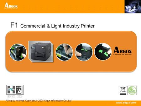 Www.argox.com All rights reserved. Copyright © 2008 Argox Information Co., Ltd ISO 9001:2000 F1 Commercial & Light Industry Printer.